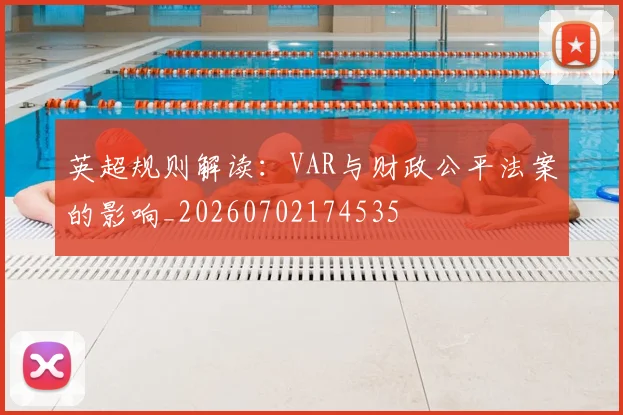 英超规则解读：VAR与财政公平法案的影响_20260702174535