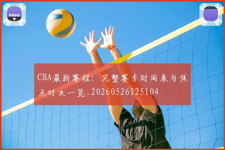 CBA最新赛程:完整赛季时间表与焦点对决一览_20260526125104