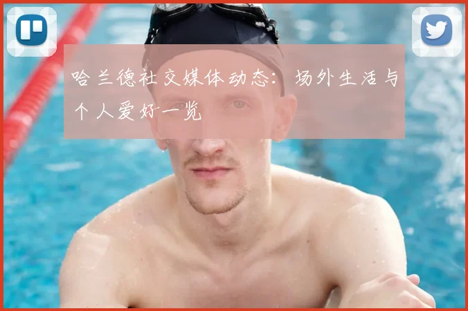 哈兰德社交媒体动态：场外生活与个人爱好一览