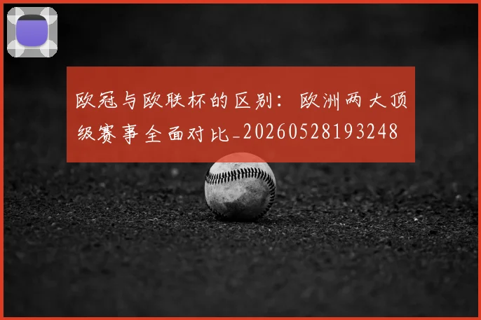 欧冠与欧联杯的区别：欧洲两大顶级赛事全面对比_20260528193248