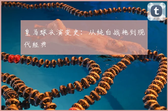 皇马球衣演变史：从纯白战袍到现代经典