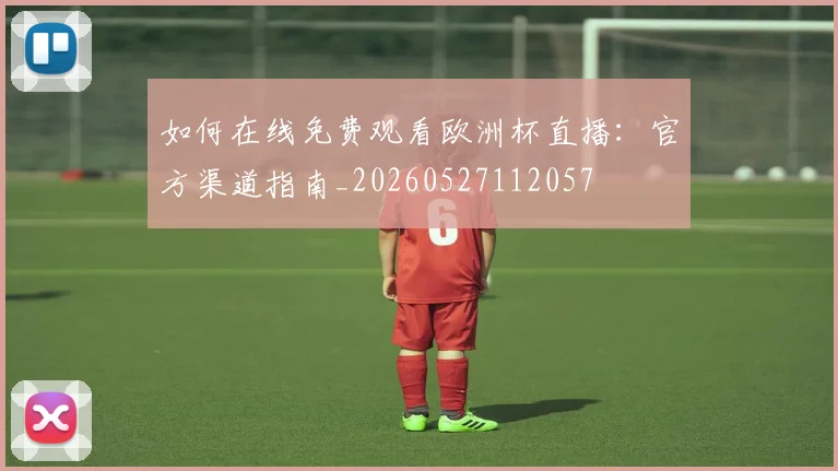 如何在线免费观看欧洲杯直播:官方渠道指南_20260527112057
