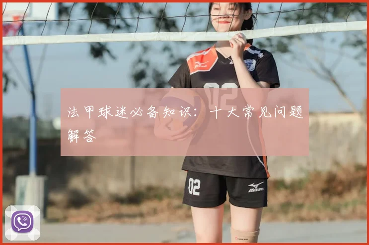 法甲球迷必备知识:十大常见问题解答