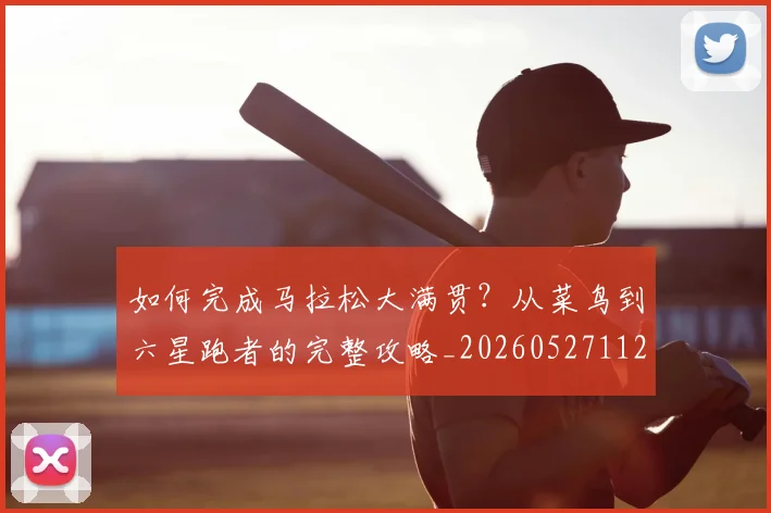 如何完成马拉松大满贯？从菜鸟到六星跑者的完整攻略_20260527112058
