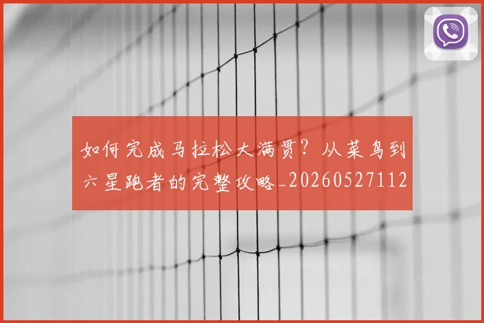 如何完成马拉松大满贯？从菜鸟到六星跑者的完整攻略_20260527112058