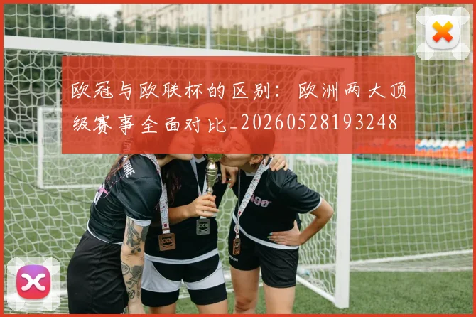 欧冠与欧联杯的区别:欧洲两大顶级赛事全面对比_20260528193248