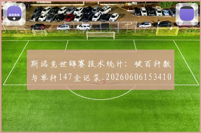 斯诺克世锦赛技术统计：破百杆数与单杆147全记录_20260606153410