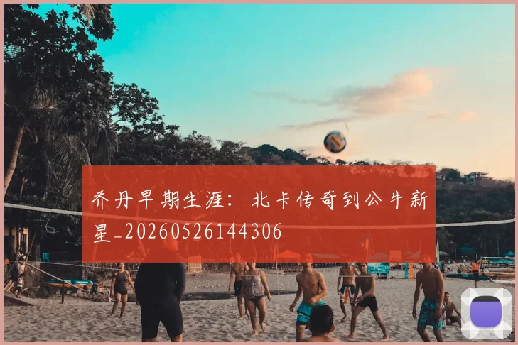 乔丹早期生涯:北卡传奇到公牛新星_20260526144306