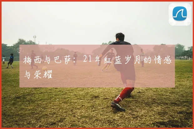 梅西与巴萨：21年红蓝岁月的情感与荣耀
