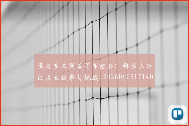 莱万多夫斯基早年经历:鲜为人知的成长故事与挑战_20260605171408_20260703181805