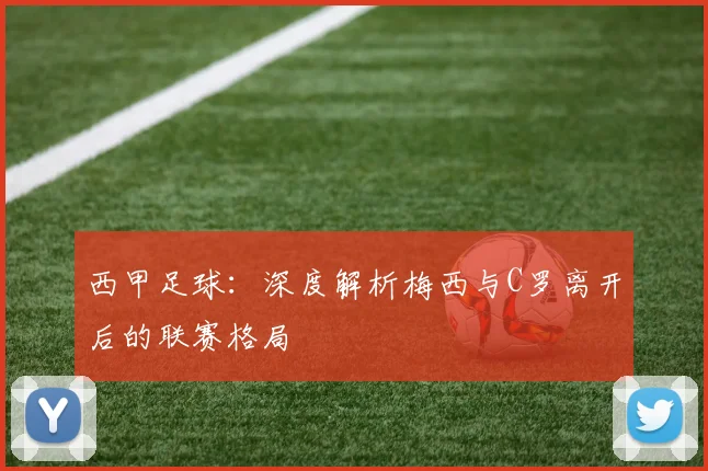 西甲足球：深度解析梅西与C罗离开后的联赛格局