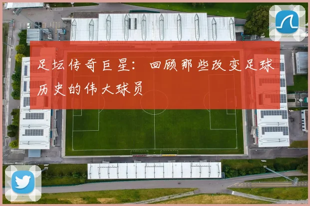 足坛传奇巨星:回顾那些改变足球历史的伟大球员