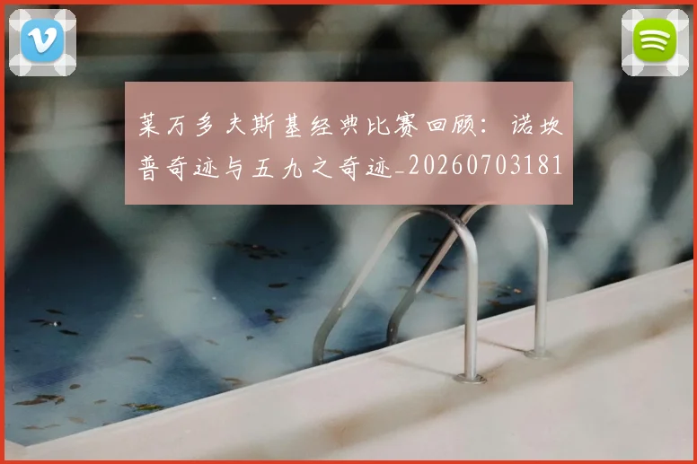 莱万多夫斯基经典比赛回顾:诺坎普奇迹与五九之奇迹_20260703181807