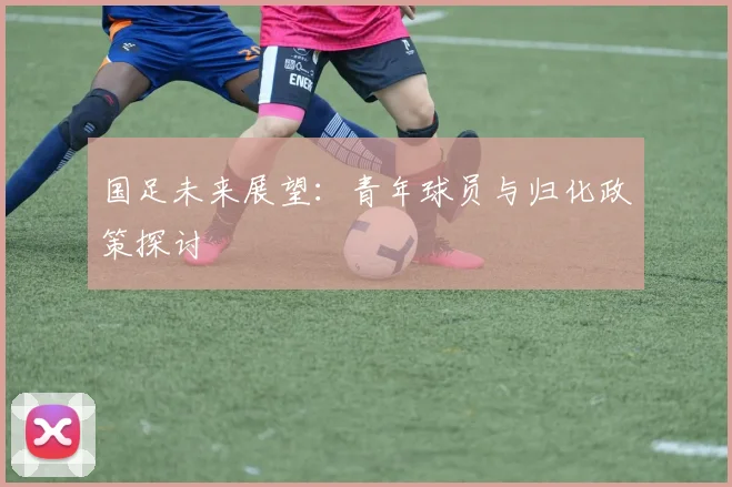 国足未来展望：青年球员与归化政策探讨
