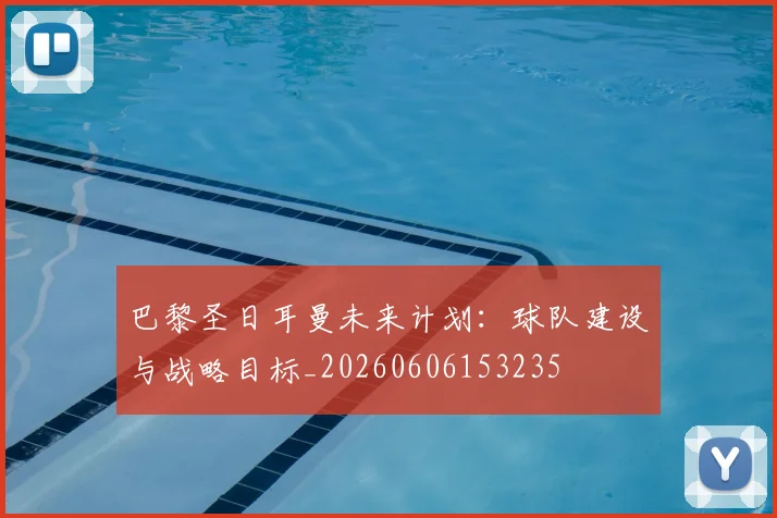 巴黎圣日耳曼未来计划：球队建设与战略目标_20260606153235