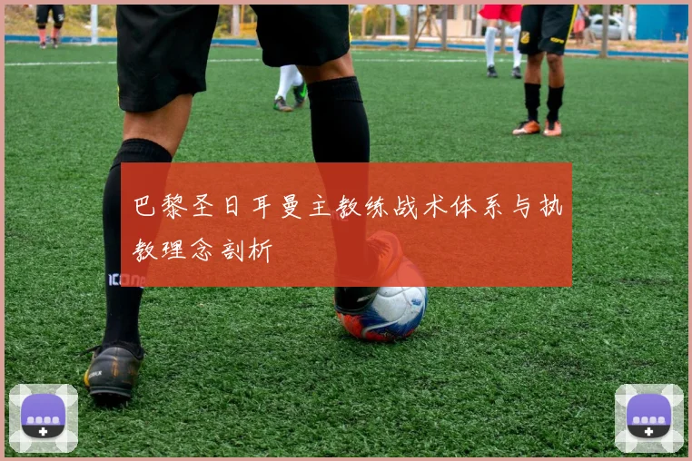 巴黎圣日耳曼主教练战术体系与执教理念剖析
