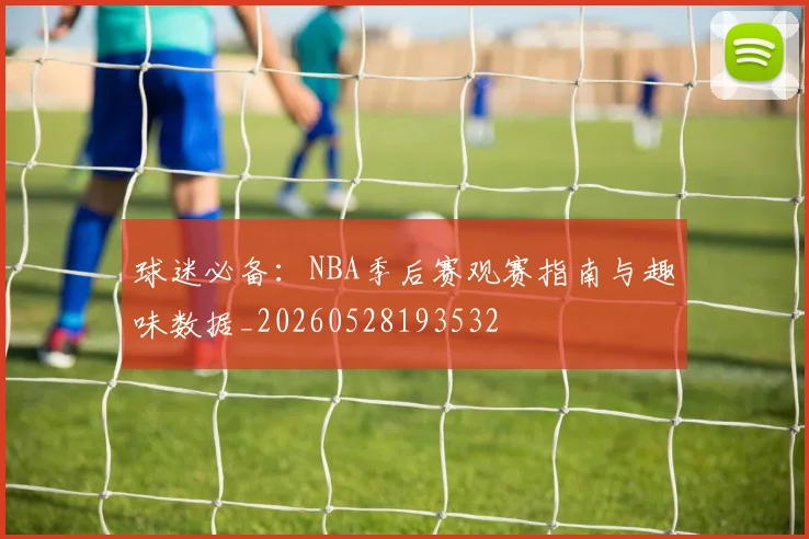球迷必备:NBA季后赛观赛指南与趣味数据_20260528193532