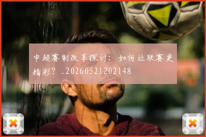 中超赛制改革探讨：如何让联赛更精彩？_20260521202148