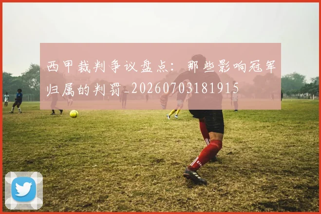 西甲裁判争议盘点:那些影响冠军归属的判罚_20260703181915