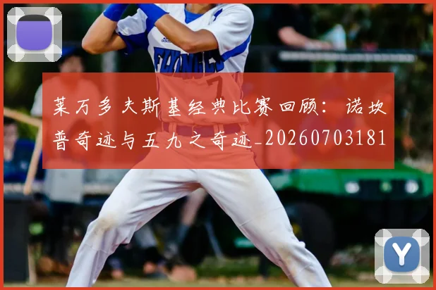 莱万多夫斯基经典比赛回顾：诺坎普奇迹与五九之奇迹_20260703181807