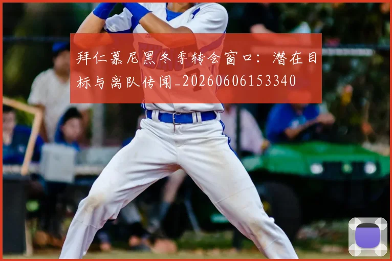 拜仁慕尼黑冬季转会窗口:潜在目标与离队传闻_20260606153340